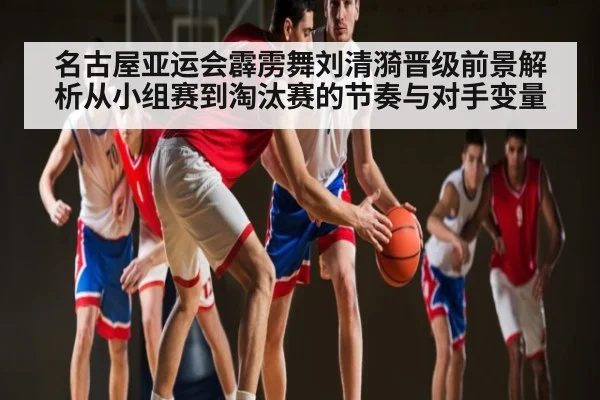 名古屋亚运会霹雳舞刘清漪晋级前景解析从小组赛到淘汰赛的节奏与对手变量