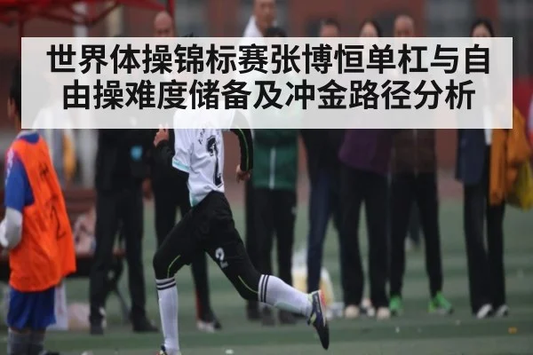 世界体操锦标赛张博恒单杠与自由操难度储备及冲金路径分析