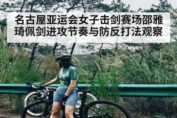 名古屋亚运会女子击剑赛场邵雅琦佩剑进攻节奏与防反打法观察