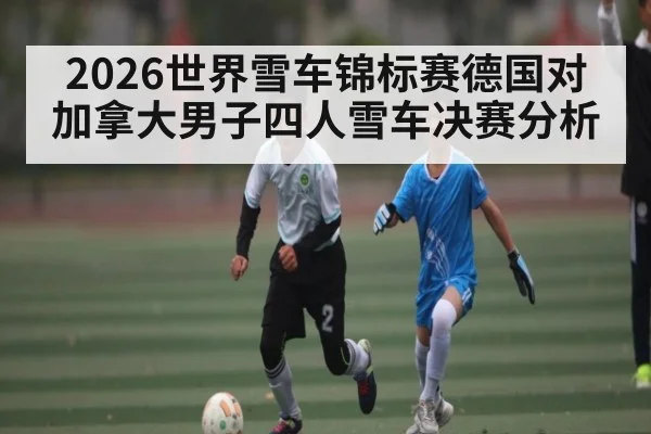 2026世界雪车锦标赛德国对加拿大男子四人雪车决赛分析