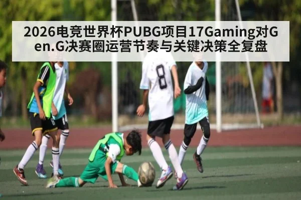 2026电竞世界杯PUBG项目17Gaming对Gen.G决赛圈运营节奏与关键决策全复盘