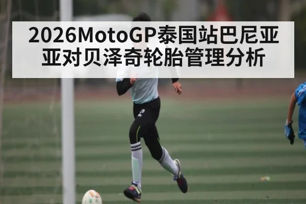 2026MotoGP泰国站巴尼亚亚对贝泽奇轮胎管理分析